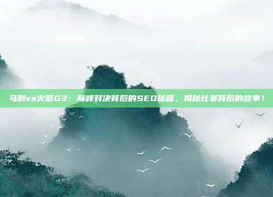 马刺vs火箭G3:巅峰对决背后的SEO秘籍,揭秘比赛背后的故事!