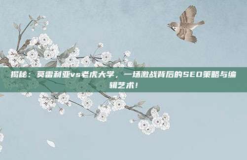 揭秘：莫雷利亚vs老虎大学，一场激战背后的SEO策略与编辑艺术！