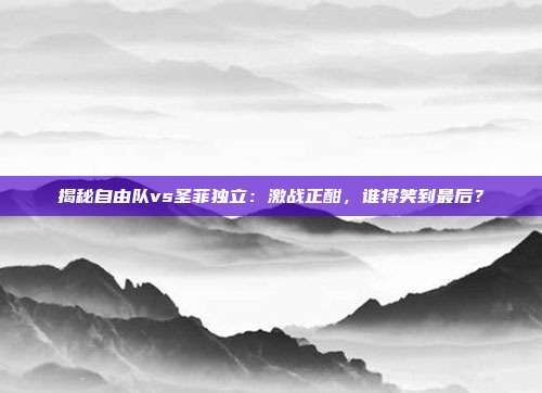 揭秘自由队vs圣菲独立：激战正酣，谁将笑到最后？
