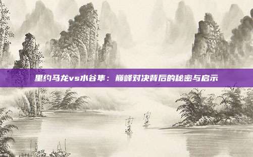 里约马龙vs水谷隼:巅峰对决背后的秘密与启示