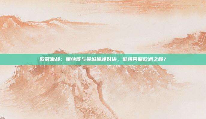欧冠激战：摩纳哥与曼城巅峰对决，谁将问鼎欧洲之巅？