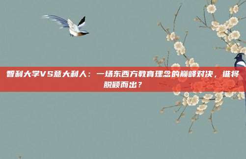智利大学VS意大利人:一场东西方教育理念的巅峰对决,谁将脱颖而出?