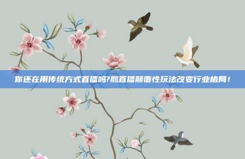 你还在用传统方式直播吗?鹅直播颠覆性玩法改变行业格局！
