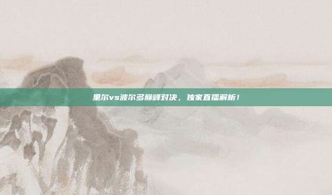 里尔vs波尔多巅峰对决，独家直播解析！