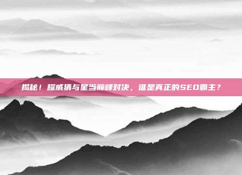 揭秘！耀威猜与星当巅峰对决，谁是真正的SEO霸主？