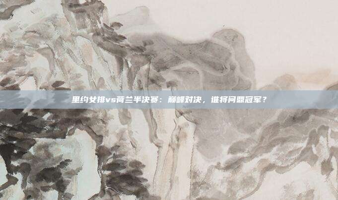 里约女排vs荷兰半决赛：巅峰对决，谁将问鼎冠军？