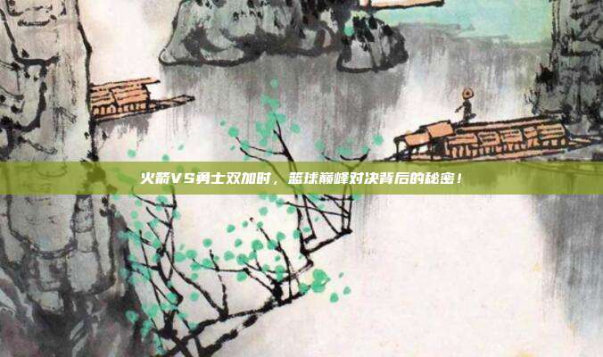 火箭VS勇士双加时，篮球巅峰对决背后的秘密！