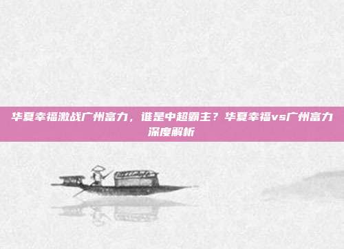 华夏幸福激战广州富力，谁是中超霸主？华夏幸福vs广州富力深度解析