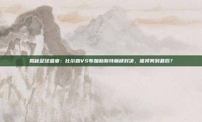 揭秘足球盛宴:比尔森VS布加勒斯特巅峰对决,谁将笑到最后?