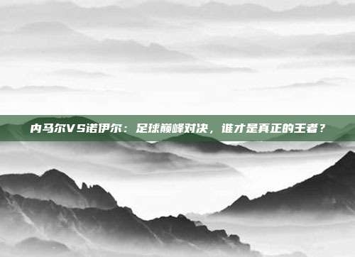 内马尔VS诺伊尔：足球巅峰对决，谁才是真正的王者？