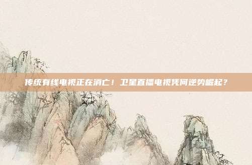 传统有线电视正在消亡！卫星直播电视凭何逆势崛起？