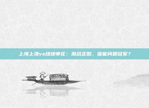 上海上港vs绿地申花:激战正酣,谁能问鼎冠军?