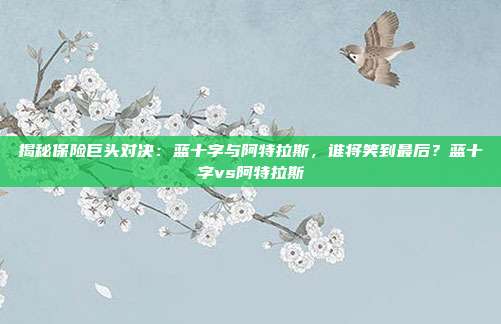 揭秘保险巨头对决:蓝十字与阿特拉斯,谁将笑到最后?蓝十字vs阿特拉斯