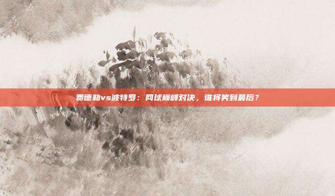 费德勒vs波特罗：网球巅峰对决，谁将笑到最后？