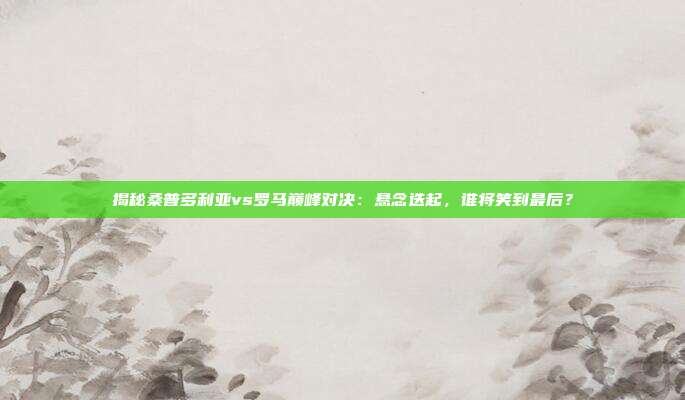揭秘桑普多利亚vs罗马巅峰对决：悬念迭起，谁将笑到最后？