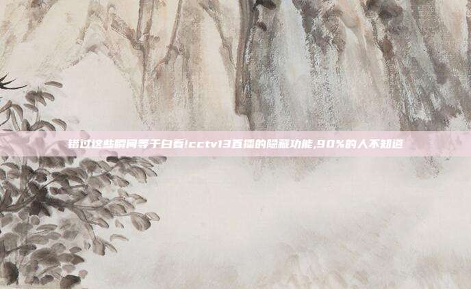 错过这些瞬间等于白看!cctv13直播的隐藏功能,90%的人不知道