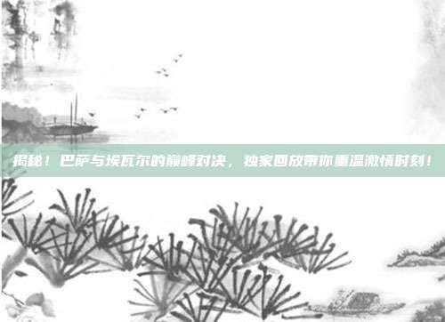 揭秘！巴萨与埃瓦尔的巅峰对决，独家回放带你重温激情时刻！