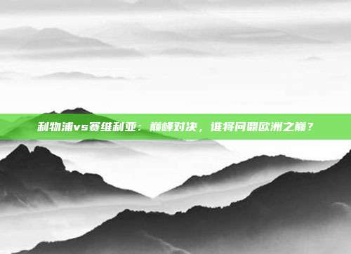 利物浦vs赛维利亚：巅峰对决，谁将问鼎欧洲之巅？