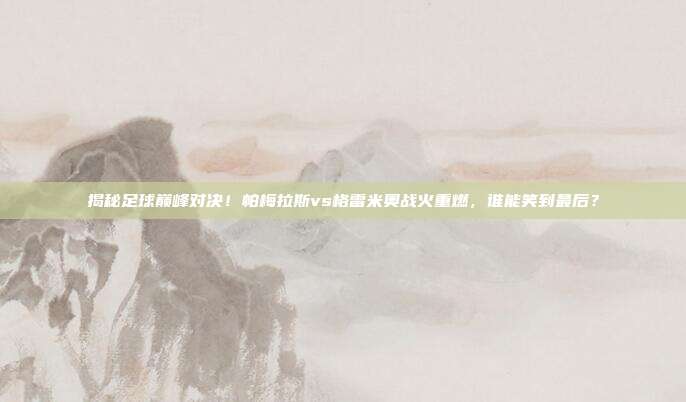 揭秘足球巅峰对决！帕梅拉斯vs格雷米奥战火重燃，谁能笑到最后？