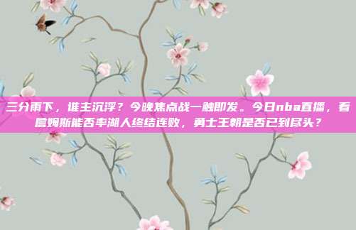 三分雨下，谁主沉浮？今晚焦点战一触即发。今日nba直播，看詹姆斯能否率湖人终结连败，勇士王朝是否已到尽头？