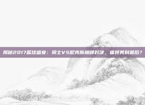 揭秘2017篮球盛宴:骑士VS尼克斯巅峰对决,谁将笑到最后?