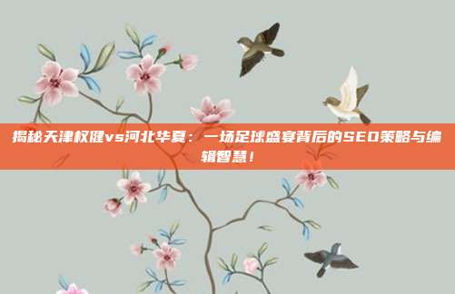 揭秘天津权健vs河北华夏：一场足球盛宴背后的SEO策略与编辑智慧！
