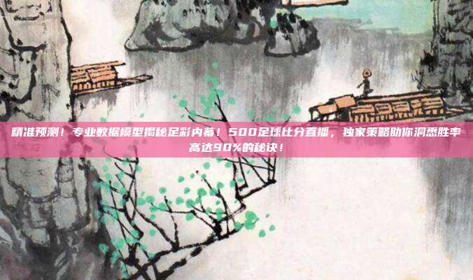 精准预测！专业数据模型揭秘足彩内幕！500足球比分直播，独家策略助你洞悉胜率高达90%的秘诀！
