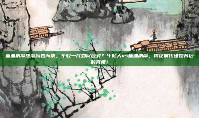 基迪纳摩热潮席卷而来，年轻一代如何应对？年轻人vs基迪纳摩，揭秘时代碰撞背后的真相！