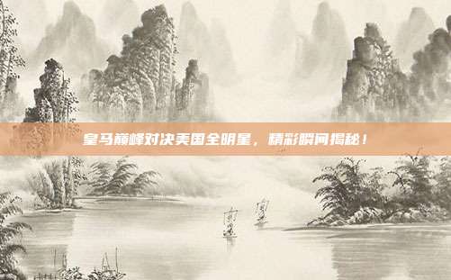 皇马巅峰对决美国全明星，精彩瞬间揭秘！