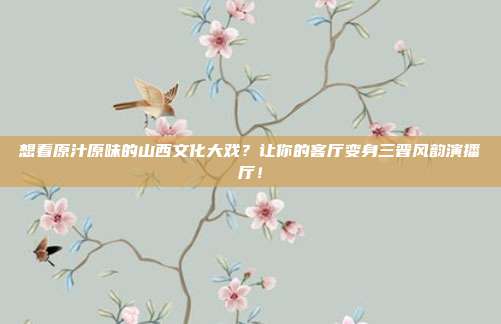 想看原汁原味的山西文化大戏？让你的客厅变身三晋风韵演播厅！