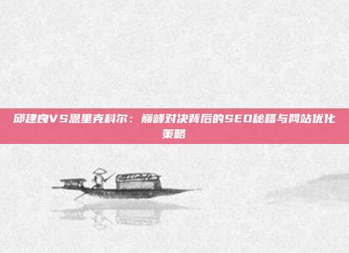 邱建良VS恩里克科尔:巅峰对决背后的SEO秘籍与网站优化策略
