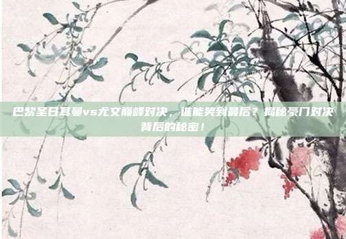 巴黎圣日耳曼vs尤文巅峰对决,谁能笑到最后?揭秘豪门对决背后的秘密!