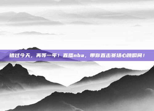 错过今天，再等一年！直播nba，带你直击赛场心跳瞬间！