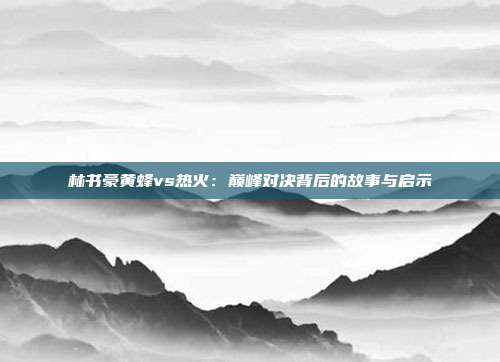 林书豪黄蜂vs热火：巅峰对决背后的故事与启示