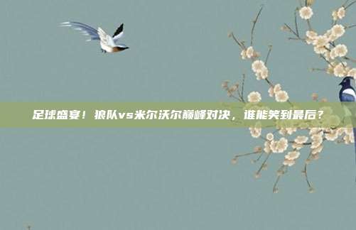 足球盛宴！狼队vs米尔沃尔巅峰对决，谁能笑到最后？