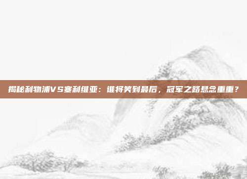揭秘利物浦VS塞利维亚:谁将笑到最后,冠军之路悬念重重?