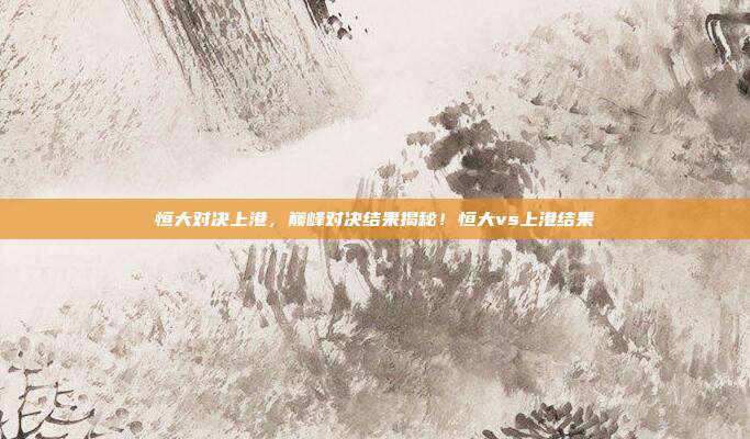 恒大对决上港,巅峰对决结果揭秘!恒大vs上港结果
