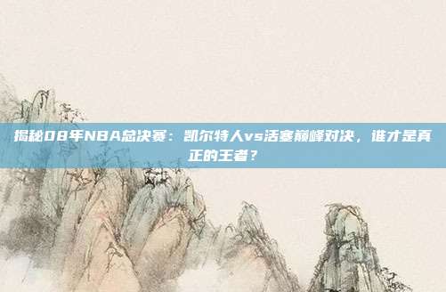 揭秘08年NBA总决赛：凯尔特人vs活塞巅峰对决，谁才是真正的王者？