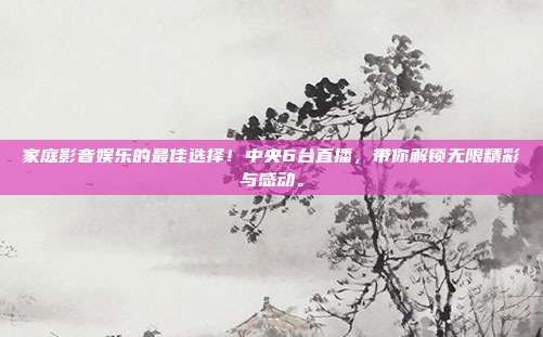 家庭影音娱乐的最佳选择！中央6台直播，带你解锁无限精彩与感动。