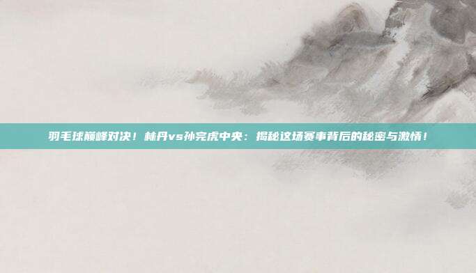 羽毛球巅峰对决!林丹vs孙完虎中央:揭秘这场赛事背后的秘密与激情!