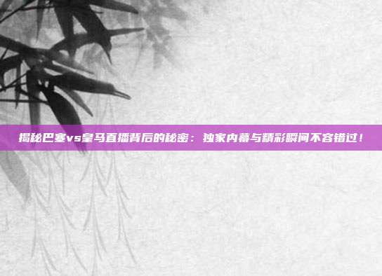 揭秘巴塞vs皇马直播背后的秘密：独家内幕与精彩瞬间不容错过！