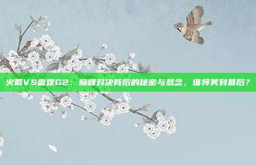 火箭VS雷霆G2：巅峰对决背后的秘密与悬念，谁将笑到最后？