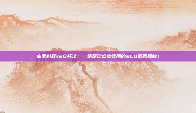 库里科联vs安托法：一场足球盛宴背后的SEO策略揭秘！