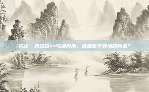 揭秘:费拉拉vs乌迪内斯,谁是意甲赛场的新星?