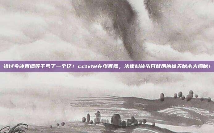 错过今晚直播等于亏了一个亿！cctv12在线直播，法律科普节目背后的惊天秘密大揭秘！