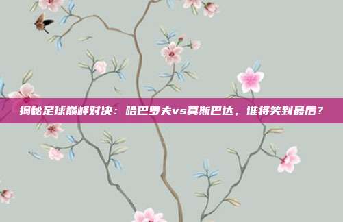 揭秘足球巅峰对决：哈巴罗夫vs莫斯巴达，谁将笑到最后？