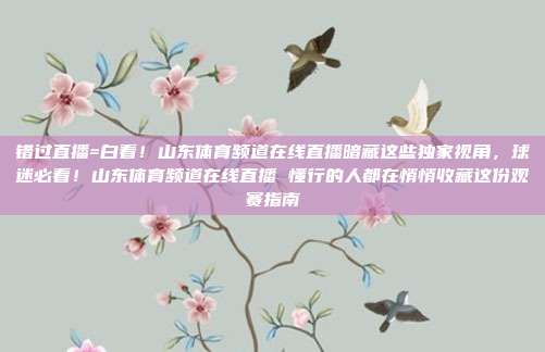 错过直播=白看！山东体育频道在线直播暗藏这些独家视角，球迷必看！山东体育频道在线直播 懂行的人都在悄悄收藏这份观赛指南