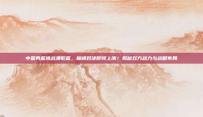 中国男篮挑战澳职篮，巅峰对决即将上演！揭秘双方战力与战略布局