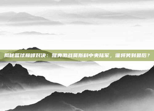 揭秘篮球巅峰对决：雅典激战莫斯科中央陆军，谁将笑到最后？
