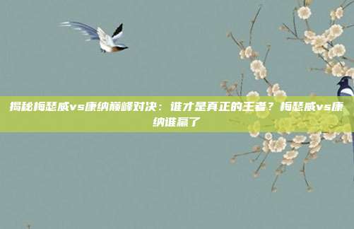 揭秘梅瑟威vs康纳巅峰对决：谁才是真正的王者？梅瑟威vs康纳谁赢了